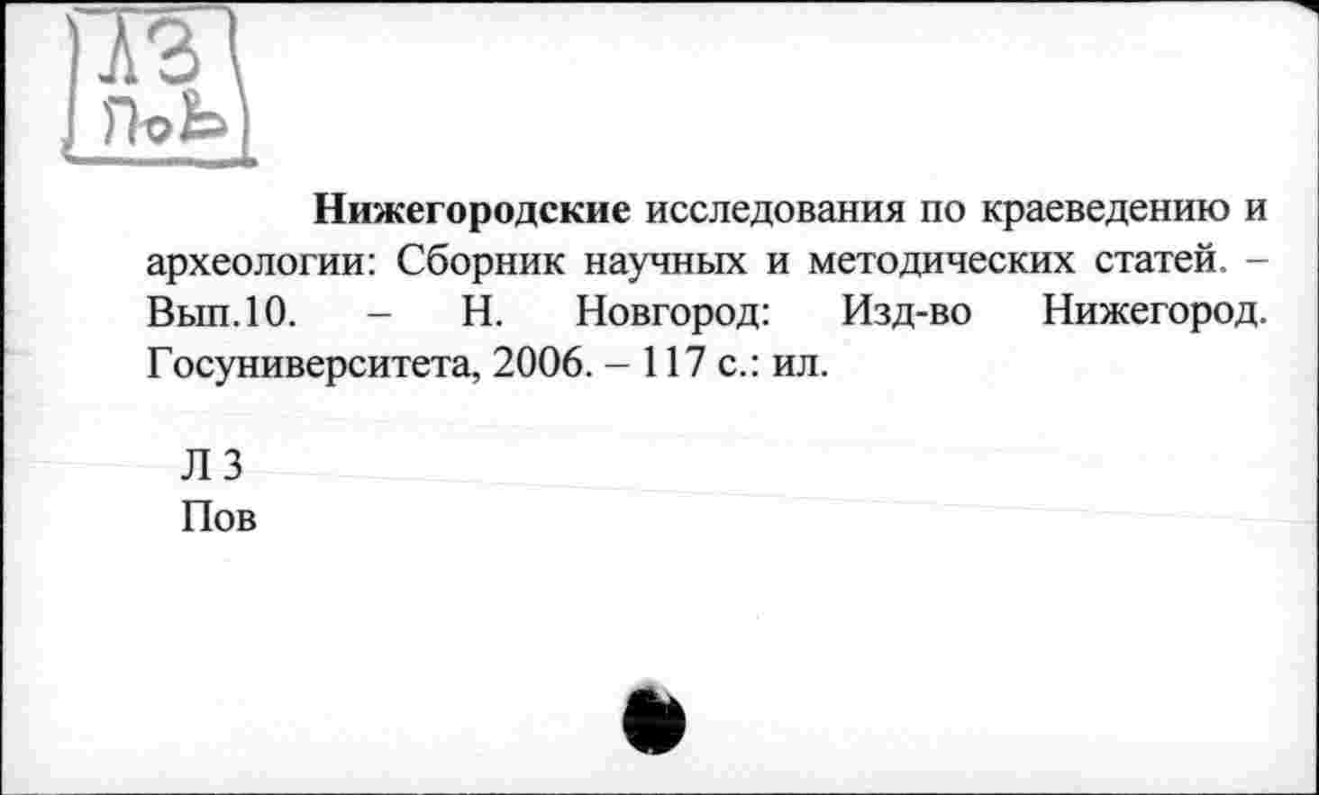 ﻿Нижегородские исследования по краеведению и археологии: Сборник научных и методических статей. -Выл. 10.	- Н. Новгород: Изд-во Нижегород.
Госуниверситета, 2006. - 117 с.: ил.
ЛЗ
Пов